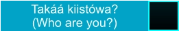 Takáá kiistówa?  (Who are you?)